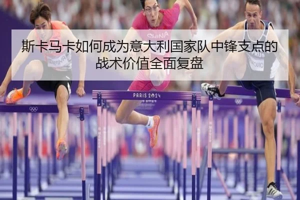 斯卡马卡如何成为意大利国家队中锋支点的战术价值全面复盘