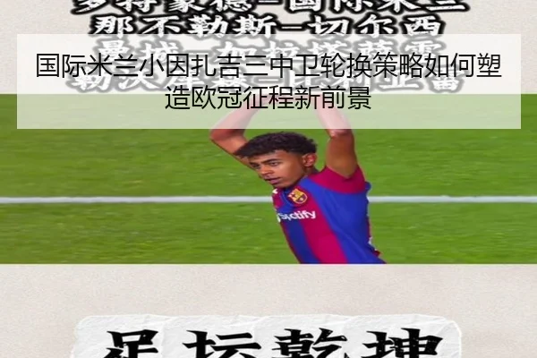 国际米兰小因扎吉三中卫轮换策略如何塑造欧冠征程新前景