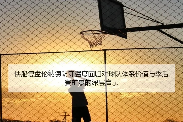 快船复盘伦纳德防守强度回归对球队体系价值与季后赛前景的深层启示