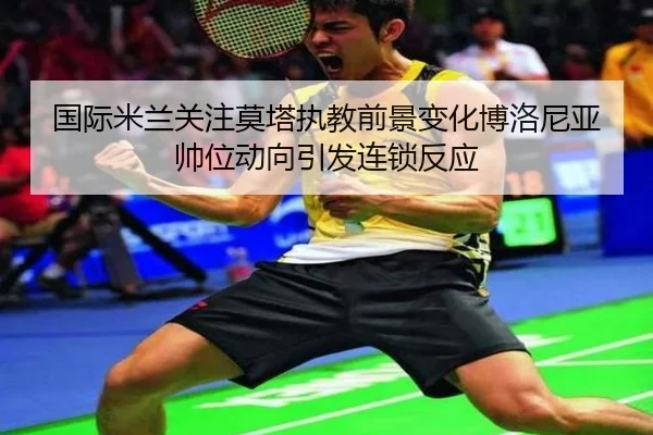 国际米兰关注莫塔执教前景变化博洛尼亚帅位动向引发连锁反应