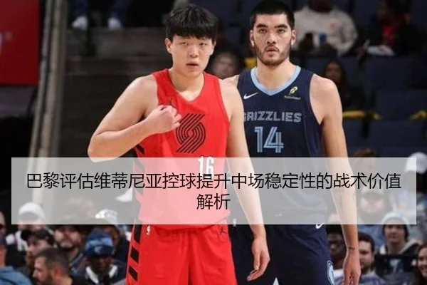 巴黎评估维蒂尼亚控球提升中场稳定性的战术价值解析