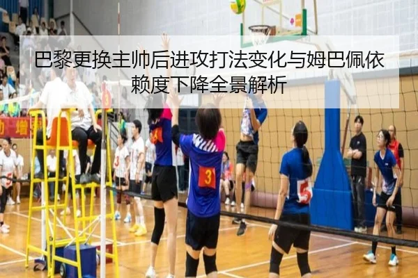巴黎更换主帅后进攻打法变化与姆巴佩依赖度下降全景解析
