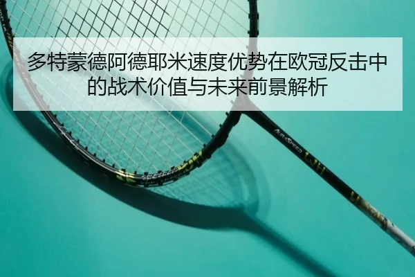 多特蒙德阿德耶米速度优势在欧冠反击中的战术价值与未来前景解析