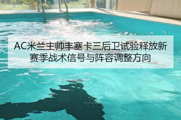 AC米兰主帅丰塞卡三后卫试验释放新赛季战术信号与阵容调整方向