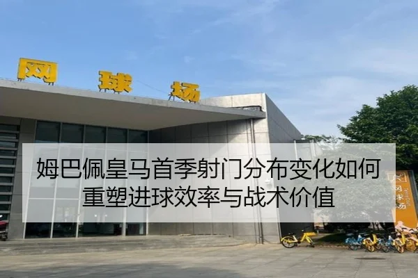 姆巴佩皇马首季射门分布变化如何重塑进球效率与战术价值
