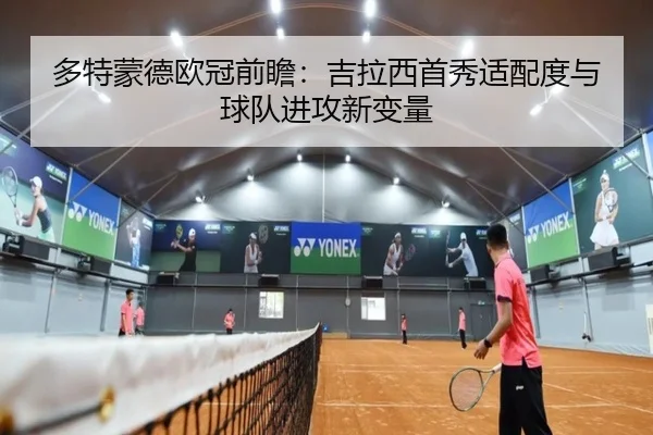 多特蒙德欧冠前瞻：吉拉西首秀适配度与球队进攻新变量