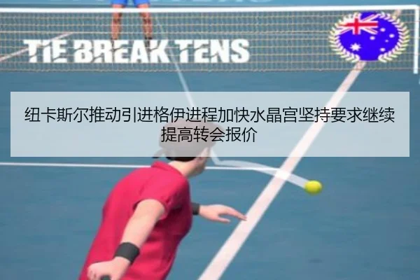 纽卡斯尔推动引进格伊进程加快水晶宫坚持要求继续提高转会报价