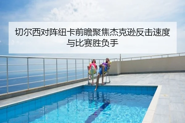 切尔西对阵纽卡前瞻聚焦杰克逊反击速度与比赛胜负手