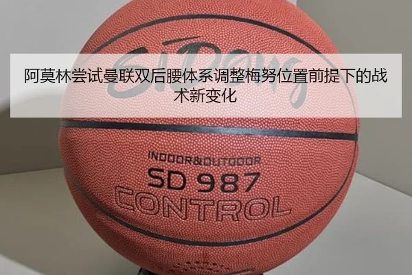 阿莫林尝试曼联双后腰体系调整梅努位置前提下的战术新变化
