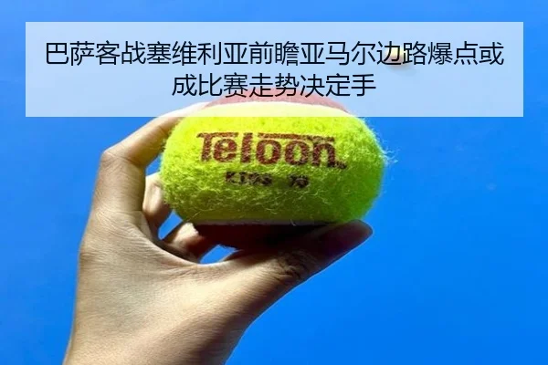 巴萨客战塞维利亚前瞻亚马尔边路爆点或成比赛走势决定手