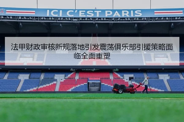 法甲财政审核新规落地引发震荡俱乐部引援策略面临全面重塑